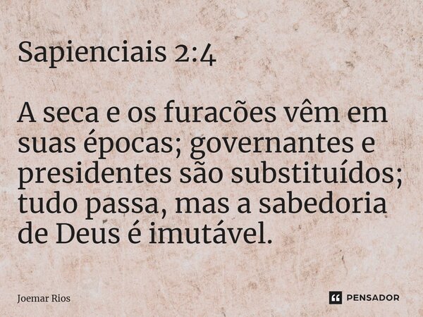 ⁠Sapienciais 2:4 A seca e os furacões vêm em suas épocas; governantes e presidentes são substituídos; tudo passa, mas a sabedoria de Deus é imutável.... Frase de Joemar Rios.