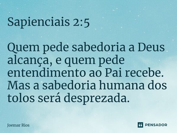 ⁠Sapienciais 2:5 Quem pede sabedoria a Deus alcança, e quem pede entendimento ao Pai recebe. Mas a sabedoria humana dos tolos será desprezada.... Frase de Joemar Rios.