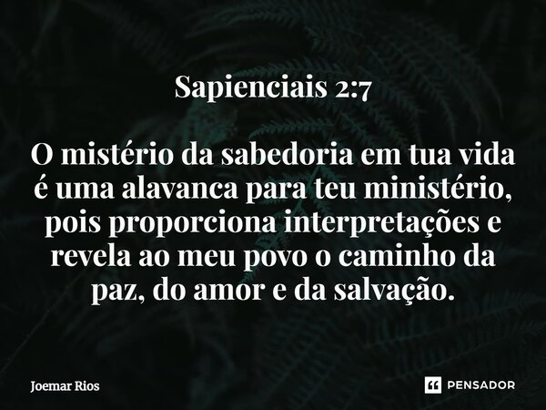 ⁠Sapienciais 2:7 O mistério da sabedoria em tua vida é uma alavanca para teu ministério, pois proporciona interpretações e revela ao meu povo o caminho da paz, ... Frase de Joemar Rios.