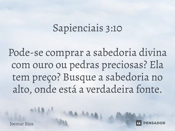 ⁠Sapienciais 3:10 Pode-se comprar a sabedoria divina com ouro ou pedras preciosas? Ela tem preço? Busque a sabedoria no alto, onde está a verdadeira fonte.... Frase de Joemar Rios.