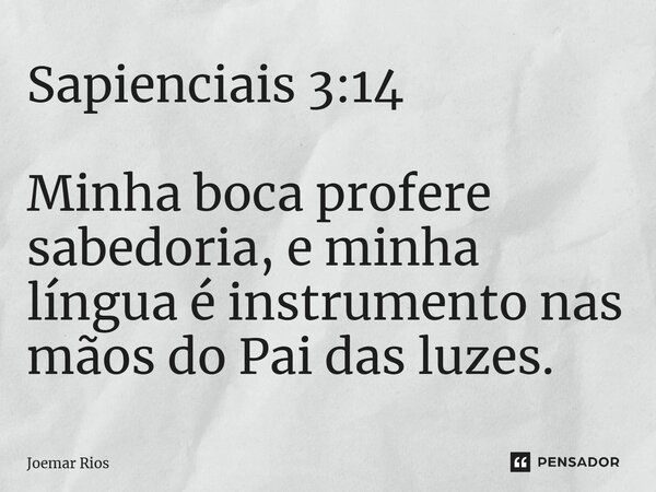 ⁠Sapienciais 3:14 Minha boca profere sabedoria, e minha língua é instrumento nas mãos do Pai das luzes.... Frase de Joemar Rios.