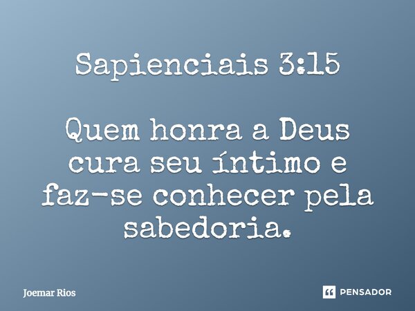 ⁠Sapienciais 3:15 Quem honra a Deus cura seu íntimo e faz-se conhecer pela sabedoria.... Frase de Joemar Rios.