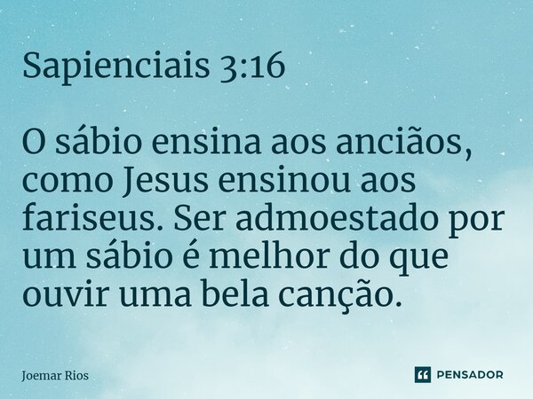⁠Sapienciais 3:16 O sábio ensina aos anciãos, como Jesus ensinou aos fariseus. Ser admoestado por um sábio é melhor do que ouvir uma bela canção.... Frase de Joemar Rios.