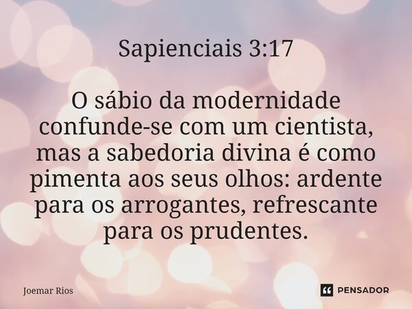 ⁠Sapienciais 3:17 O sábio da modernidade confunde-se com um cientista, mas a sabedoria divina é como pimenta aos seus olhos: ardente para os arrogantes, refresc... Frase de Joemar Rios.