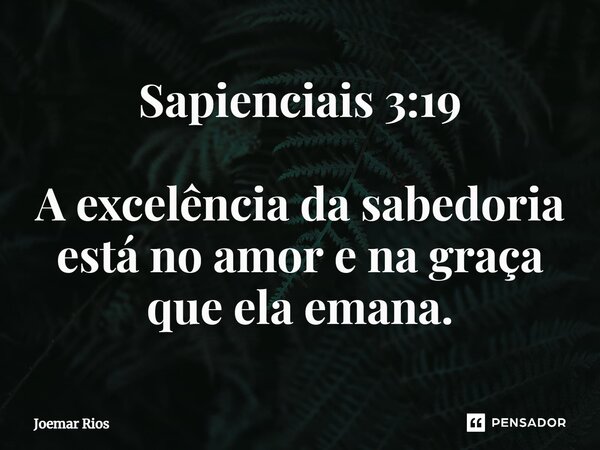 ⁠Sapienciais 3:19 A excelência da sabedoria está no amor e na graça que ela emana.... Frase de Joemar Rios.