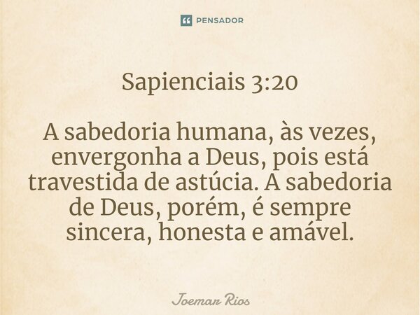 ⁠Sapienciais 3:20 A sabedoria humana, às vezes, envergonha a Deus, pois está travestida de astúcia. A sabedoria de Deus, porém, é sempre sincera, honesta e amáv... Frase de Joemar Rios.