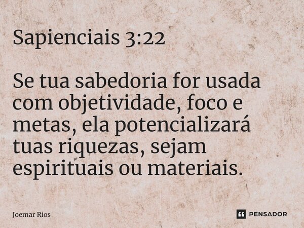 ⁠Sapienciais 3:22 Se tua sabedoria for usada com objetividade, foco e metas, ela potencializará tuas riquezas, sejam espirituais ou materiais.... Frase de Joemar Rios.