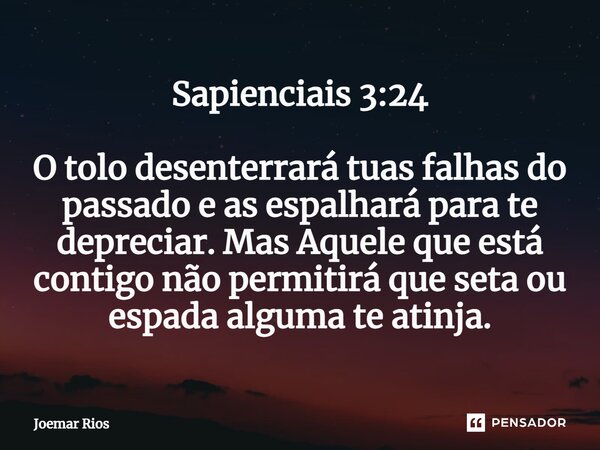 ⁠Sapienciais 3:24 O tolo desenterrará tuas falhas do passado e as espalhará para te depreciar. Mas Aquele que está contigo não permitirá que seta ou espada algu... Frase de Joemar Rios.