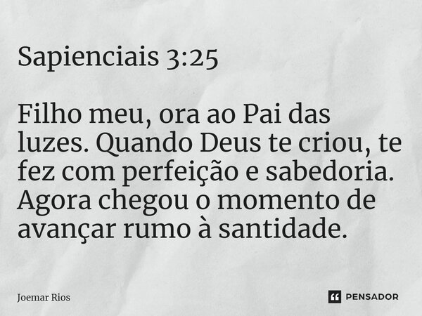 ⁠Sapienciais 3:25 Filho meu, ora ao Pai das luzes. Quando Deus te criou, te fez com perfeição e sabedoria. Agora chegou o momento de avançar rumo à santidade.... Frase de Joemar Rios.