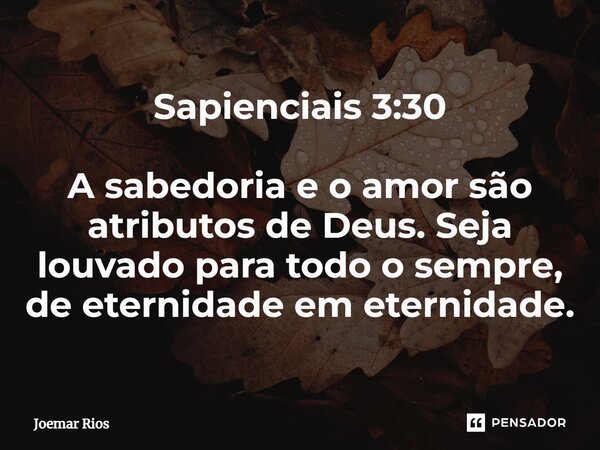 ⁠Sapienciais 3:30 A sabedoria e o amor são atributos de Deus. Seja louvado para todo o sempre, de eternidade em eternidade.... Frase de Joemar Rios.