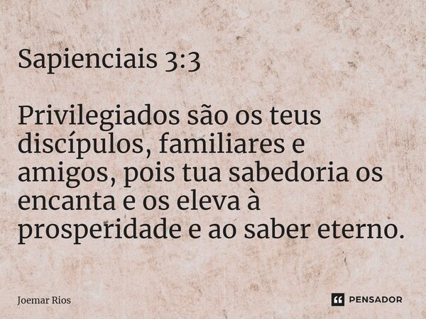 ⁠Sapienciais 3:3 Privilegiados são os teus discípulos, familiares e amigos, pois tua sabedoria os encanta e os eleva à prosperidade e ao saber eterno.... Frase de Joemar Rios.
