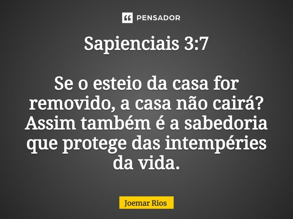 ⁠Sapienciais 3:7 Se o esteio da casa for removido, a casa não cairá? Assim também é a sabedoria que protege das intempéries da vida.... Frase de Joemar Rios.
