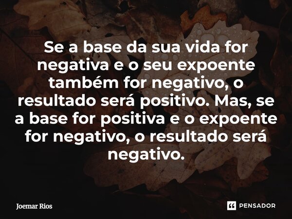 ⁠Se a base da sua vida for negativa e o seu expoente também for negativo, o resultado será positivo. Mas, se a base for positiva e o expoente for negativo, o re... Frase de Joemar Rios.