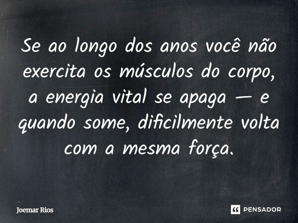 ⁠Se ao longo dos anos você não exercita os músculos do corpo, a energia vital se apaga — e quando some, dificilmente volta com a mesma força.... Frase de Joemar Rios.