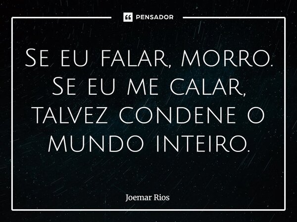 ⁠Se eu falar, morro. Se eu me calar, talvez condene o mundo inteiro.... Frase de Joemar Rios.