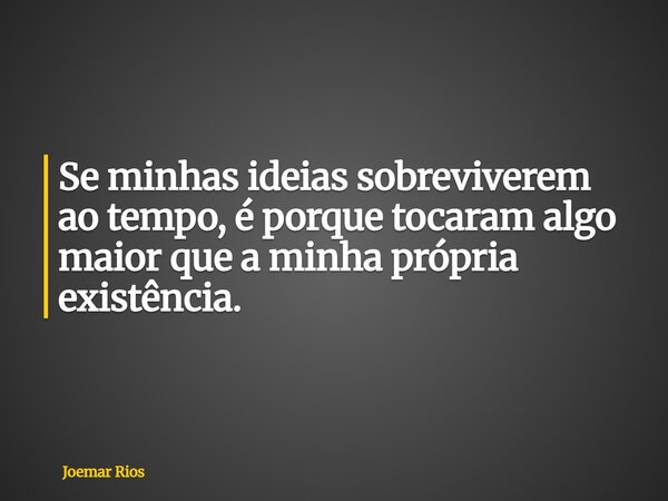 Se minhas ideias sobreviverem ao tempo, é porque tocaram algo maior que a minha própria existência.... Frase de Joemar Rios.