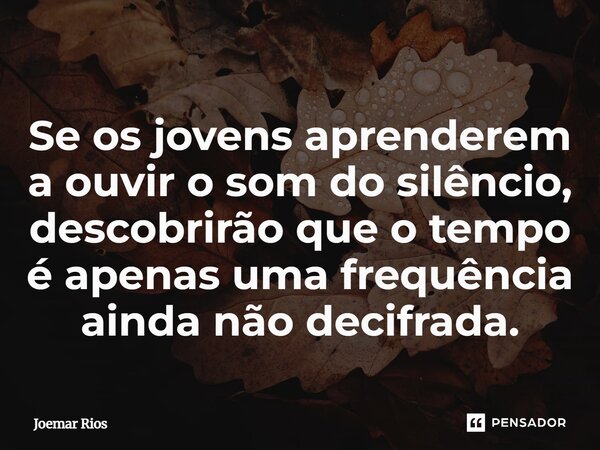 ⁠Se os jovens aprenderem a ouvir o som do silêncio, descobrirão que o tempo é apenas uma frequência ainda não decifrada.... Frase de Joemar Rios.