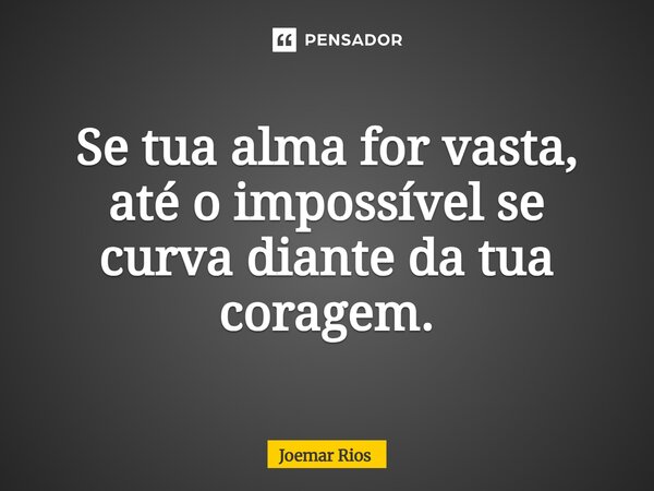 ⁠Se tua alma for vasta, até o impossível se curva diante da tua coragem.... Frase de Joemar Rios.