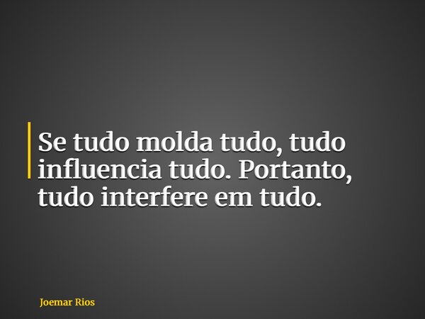 Se tudo molda tudo, tudo influencia tudo. Portanto, tudo interfere em tudo.... Frase de Joemar Rios.