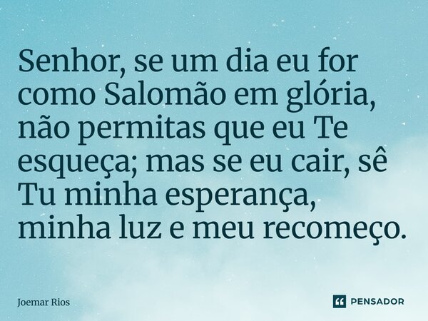 ⁠Senhor, se um dia eu for como Salomão em glória, não permitas que eu Te esqueça; mas se eu cair, sê Tu minha esperança, minha luz e meu recomeço.... Frase de Joemar Rios.