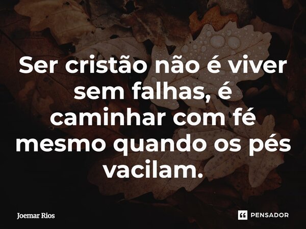 ⁠Ser cristão não é viver sem falhas, é caminhar com fé mesmo quando os pés vacilam.... Frase de Joemar Rios.