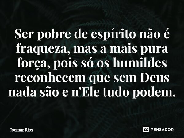 ⁠Ser pobre de espírito não é fraqueza, mas a mais pura força, pois só os humildes reconhecem que sem Deus nada são e n'Ele tudo podem.... Frase de Joemar Rios.