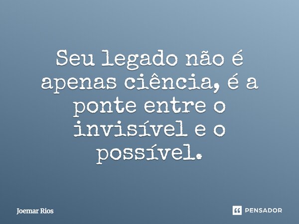 ⁠Seu legado não é apenas ciência, é a ponte entre o invisível e o possível.... Frase de Joemar Rios.