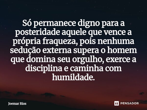 ⁠Só permanece digno para a posteridade aquele que vence a própria fraqueza, pois nenhuma sedução externa supera o homem que domina seu orgulho, exerce a discipl... Frase de Joemar Rios.