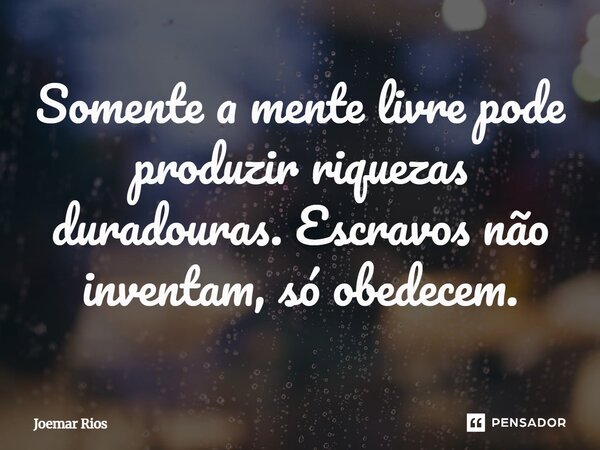 ⁠Somente a mente livre pode produzir riquezas duradouras. Escravos não inventam, só obedecem.... Frase de Joemar Rios.