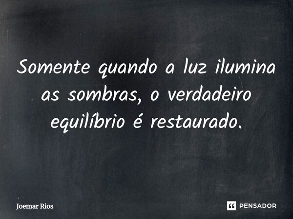 ⁠Somente quando a luz ilumina as sombras, o verdadeiro equilíbrio é restaurado.... Frase de Joemar Rios.