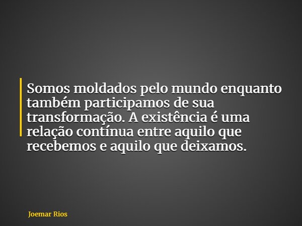 Somos moldados pelo mundo enquanto também participamos de sua transformação. A existência é uma relação contínua entre aquilo que recebemos e aquilo que deixamo... Frase de Joemar Rios.