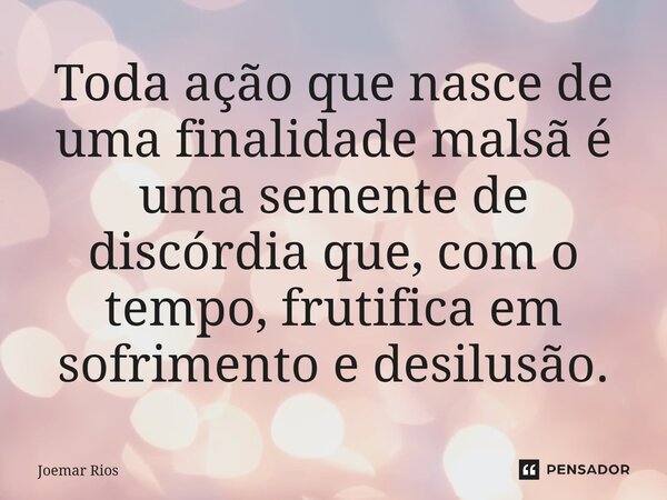 ⁠Toda ação que nasce de uma finalidade malsã é uma semente de discórdia que, com o tempo, frutifica em sofrimento e desilusão.... Frase de Joemar Rios.