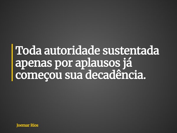 Toda autoridade sustentada apenas por aplausos já começou sua decadência.... Frase de Joemar Rios.