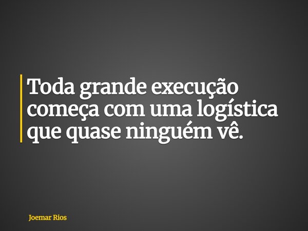 Toda grande execução começa com uma logística que quase ninguém vê.... Frase de Joemar Rios.