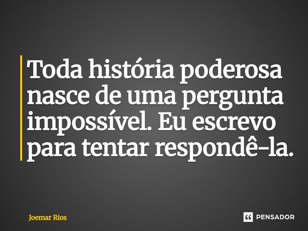 ⁠Toda história poderosa nasce de uma pergunta impossível. Eu escrevo para tentar respondê-la.... Frase de Joemar Rios.