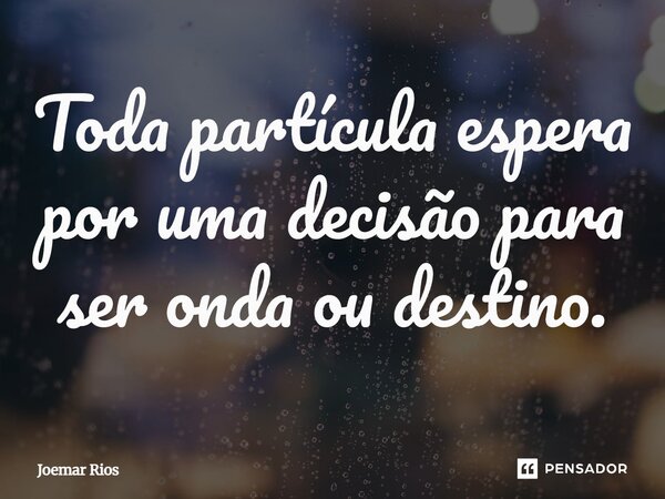 ⁠Toda partícula espera por uma decisão para ser onda ou destino.... Frase de Joemar Rios.