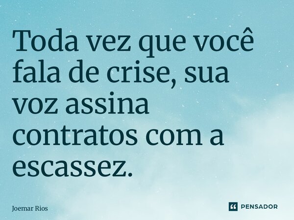 ⁠Toda vez que você fala de crise, sua voz assina contratos com a escassez.... Frase de Joemar Rios.