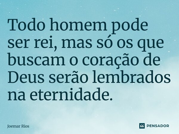 ⁠Todo homem pode ser rei, mas só os que buscam o coração de Deus serão lembrados na eternidade.... Frase de Joemar Rios.
