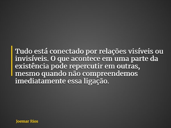 Tudo está conectado por relações visíveis ou invisíveis. O que acontece em uma parte da existência pode repercutir em outras, mesmo quando não compreendemos ime... Frase de Joemar Rios.