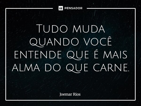 ⁠Tudo muda quando você entende que é mais alma do que carne.... Frase de Joemar Rios.