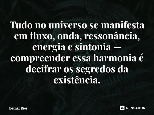 ⁠Tudo no universo se manifesta em fluxo, onda, ressonância, energia e sintonia — compreender essa harmonia é decifrar os segredos da existência.... Frase de Joemar Rios.