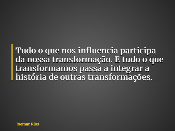 Tudo o que nos influencia participa da nossa transformação. E tudo o que transformamos passa a integrar a história de outras transformações.... Frase de Joemar Rios.