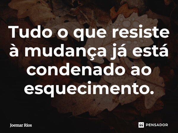 ⁠Tudo o que resiste à mudança já está condenado ao esquecimento.... Frase de Joemar Rios.