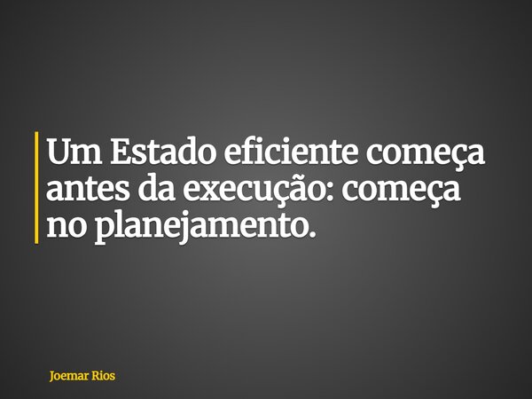 Um Estado eficiente começa antes da execução: começa no planejamento.... Frase de Joemar Rios.