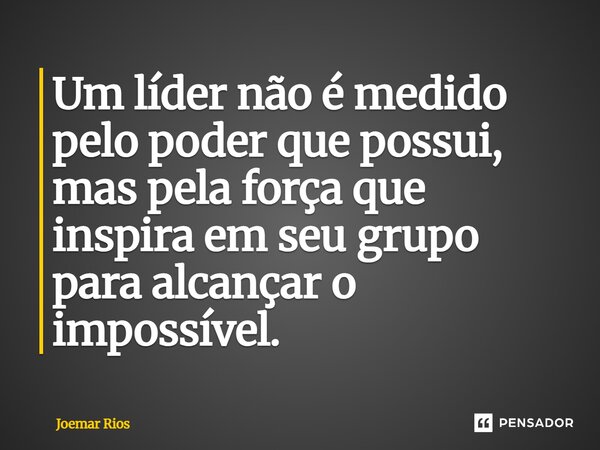 ⁠Um líder não é medido pelo poder que possui, mas pela força que inspira em seu grupo para alcançar o impossível.... Frase de Joemar Rios.