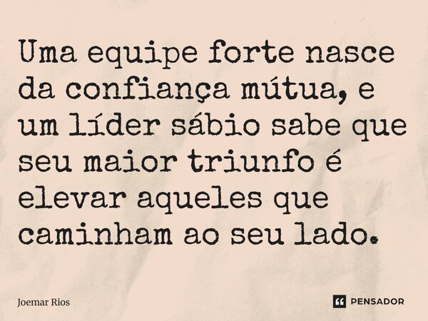 ⁠Uma equipe forte nasce da confiança mútua, e um líder sábio sabe que seu maior triunfo é elevar aqueles que caminham ao seu lado.... Frase de Joemar Rios.