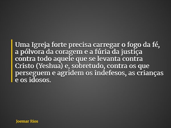 Uma Igreja forte precisa carregar o fogo da fé, a pólvora da coragem e a fúria da justiça contra todo aquele que se levanta contra Cristo (Yeshua) e, sobretudo,... Frase de Joemar Rios.