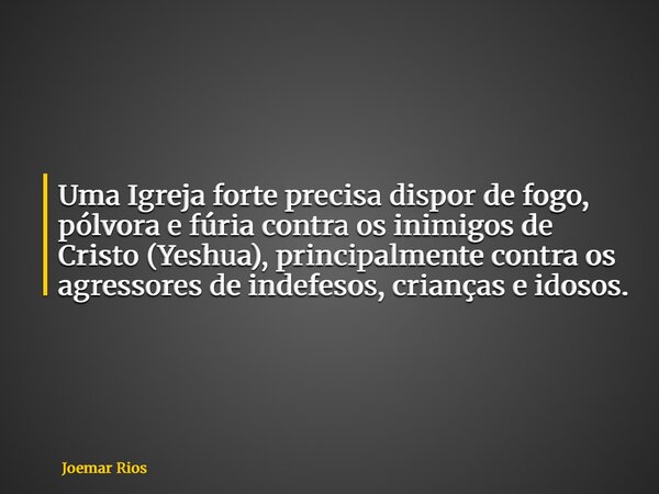 Uma Igreja forte precisa dispor de fogo, pólvora e fúria contra os inimigos de Cristo (Yeshua), principalmente contra os agressores de indefesos, crianças e ido... Frase de Joemar Rios.