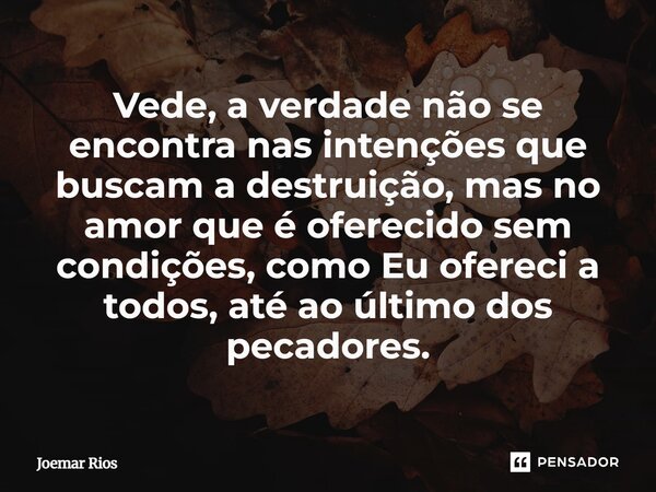 ⁠Vede, a verdade não se encontra nas intenções que buscam a destruição, mas no amor que é oferecido sem condições, como Eu ofereci a todos, até ao último dos pe... Frase de Joemar Rios.