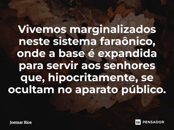 ⁠Vivemos marginalizados neste sistema faraônico, onde a base é expandida para servir aos senhores que, hipocritamente, se ocultam no aparato público.... Frase de Joemar Rios.